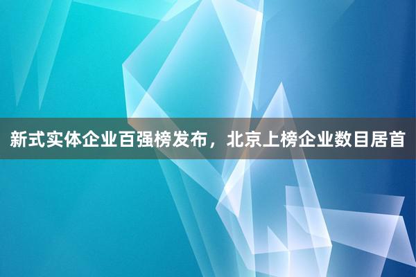 新式实体企业百强榜发布，北京上榜企业数目居首