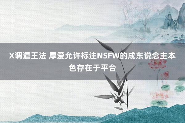 X调遣王法 厚爱允许标注NSFW的成东说念主本色存在于平台