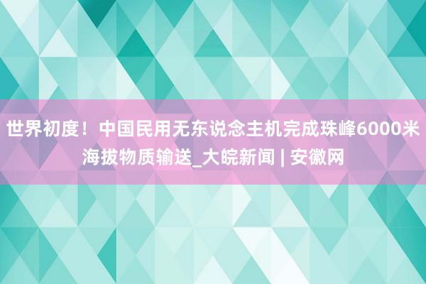 世界初度！中国民用无东说念主机完成珠峰6000米海拔物质输送_大皖新闻 | 安徽网