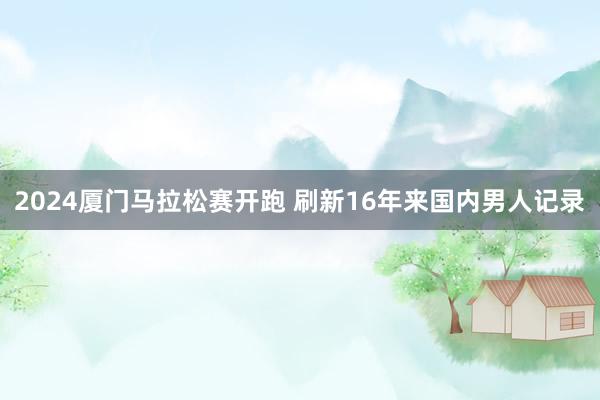 2024厦门马拉松赛开跑 刷新16年来国内男人记录