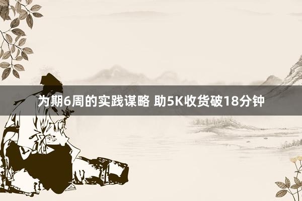 为期6周的实践谋略 助5K收货破18分钟