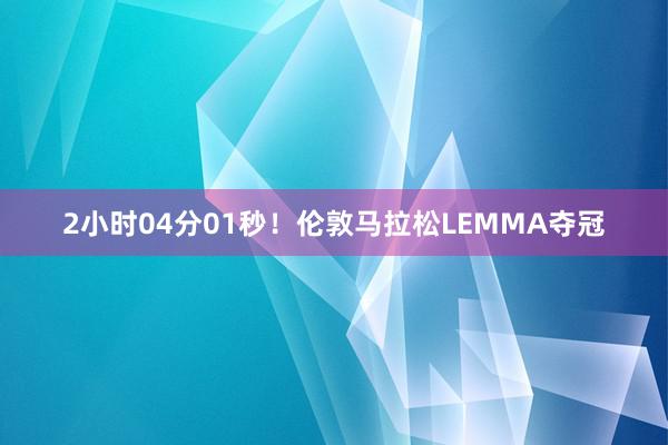 2小时04分01秒！伦敦马拉松LEMMA夺冠