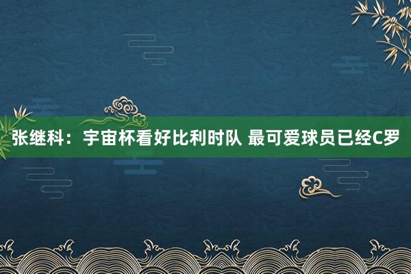 张继科：宇宙杯看好比利时队 最可爱球员已经C罗