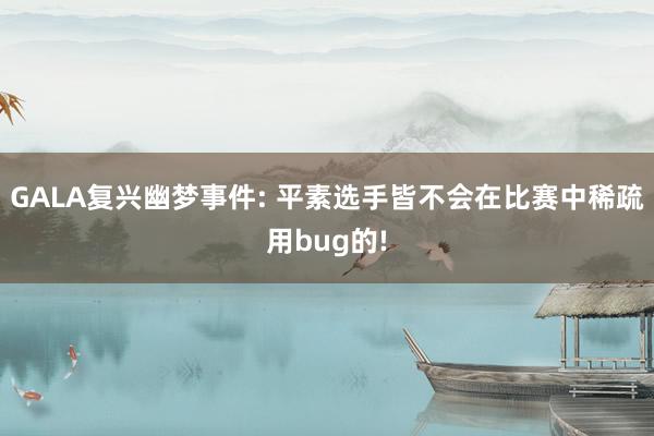 GALA复兴幽梦事件: 平素选手皆不会在比赛中稀疏用bug的!