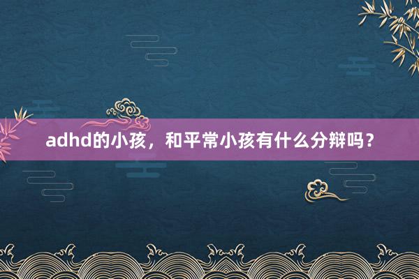 adhd的小孩，和平常小孩有什么分辩吗？