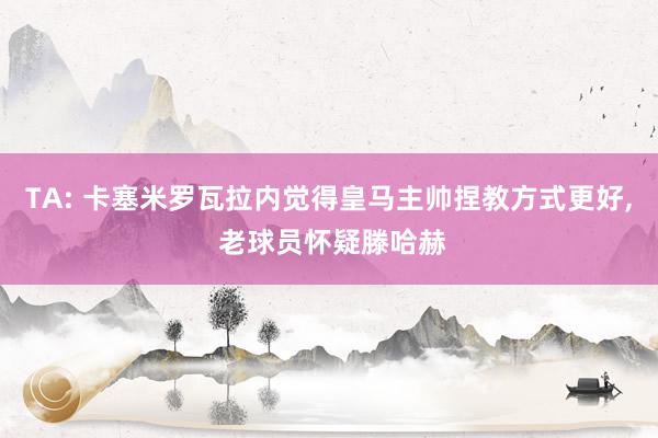 TA: 卡塞米罗瓦拉内觉得皇马主帅捏教方式更好, 老球员怀疑滕哈赫