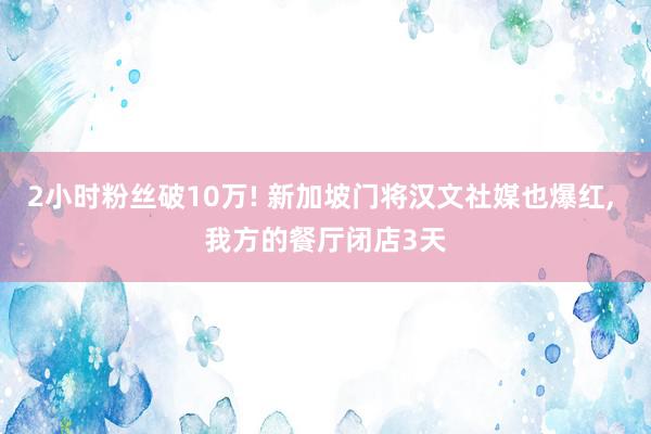 2小时粉丝破10万! 新加坡门将汉文社媒也爆红, 我方的餐厅闭店3天