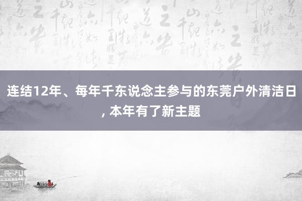 连结12年、每年千东说念主参与的东莞户外清洁日, 本年有了新主题