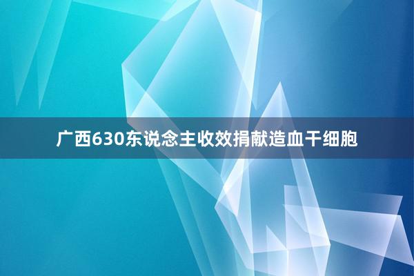 广西630东说念主收效捐献造血干细胞