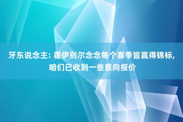 牙东说念主: 霍伊别尔念念每个赛季皆赢得锦标, 咱们已收到一些意向报价