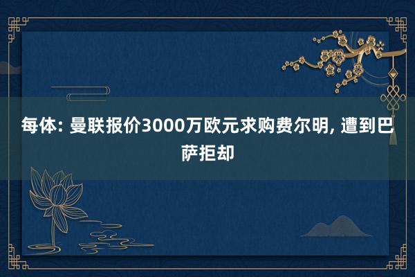 每体: 曼联报价3000万欧元求购费尔明, 遭到巴萨拒却