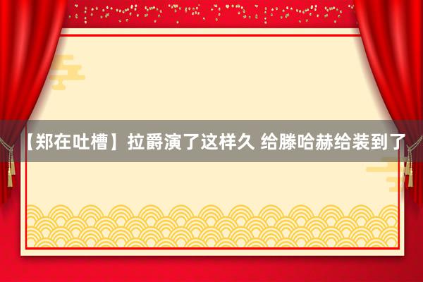 【郑在吐槽】拉爵演了这样久 给滕哈赫给装到了