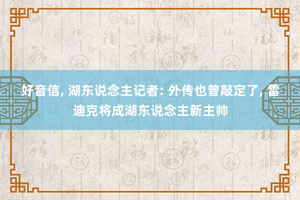 好音信, 湖东说念主记者: 外传也曾敲定了, 雷迪克将成湖东说念主新主帅