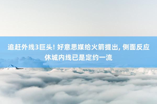 追赶外线3巨头! 好意思媒给火箭提出, 侧面反应休城内线已是定约一流