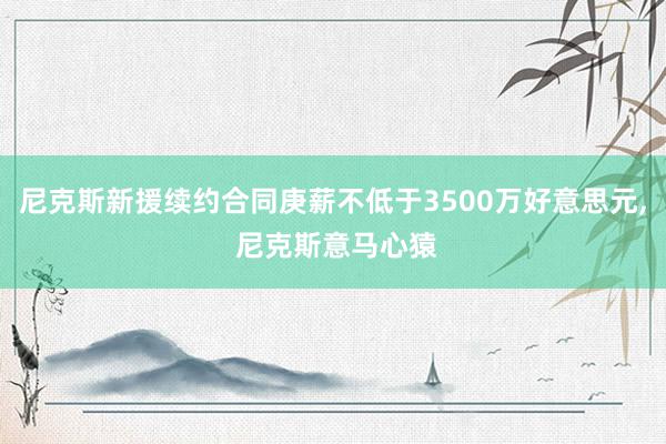 尼克斯新援续约合同庚薪不低于3500万好意思元, 尼克斯意马心猿