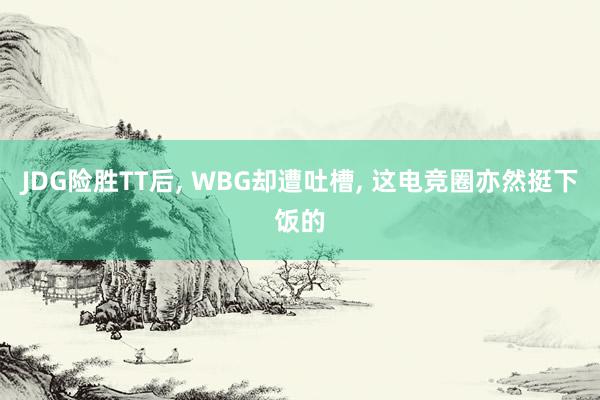 JDG险胜TT后, WBG却遭吐槽, 这电竞圈亦然挺下饭的