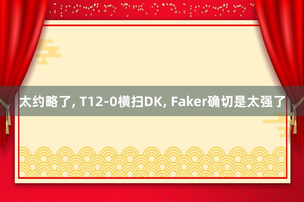 太约略了, T12-0横扫DK, Faker确切是太强了