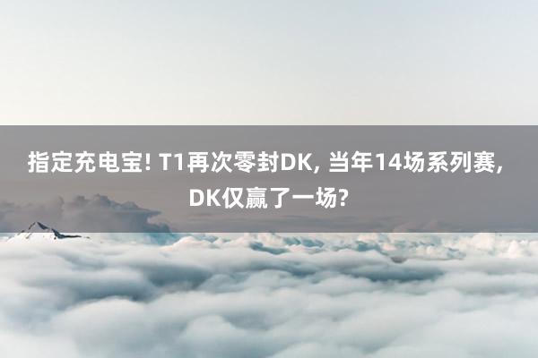 指定充电宝! T1再次零封DK, 当年14场系列赛, DK仅赢了一场?