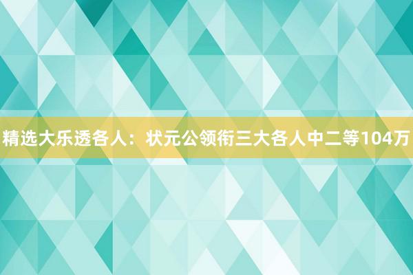 精选大乐透各人：状元公领衔三大各人中二等104万