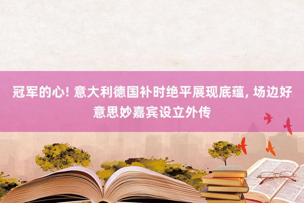 冠军的心! 意大利德国补时绝平展现底蕴, 场边好意思妙嘉宾设立外传