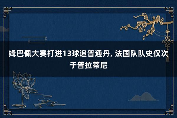 姆巴佩大赛打进13球追普通丹, 法国队队史仅次于普拉蒂尼