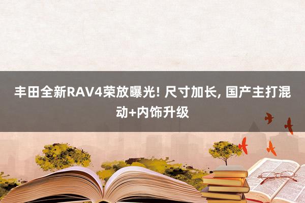 丰田全新RAV4荣放曝光! 尺寸加长, 国产主打混动+内饰升级