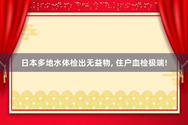 日本多地水体检出无益物, 住户血检极端!