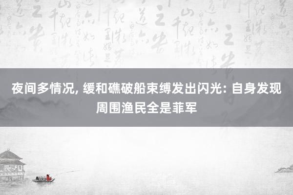 夜间多情况, 缓和礁破船束缚发出闪光: 自身发现周围渔民全是菲军