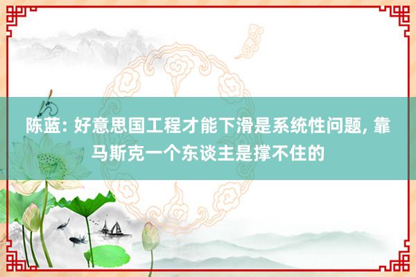 陈蓝: 好意思国工程才能下滑是系统性问题, 靠马斯克一个东谈主是撑不住的