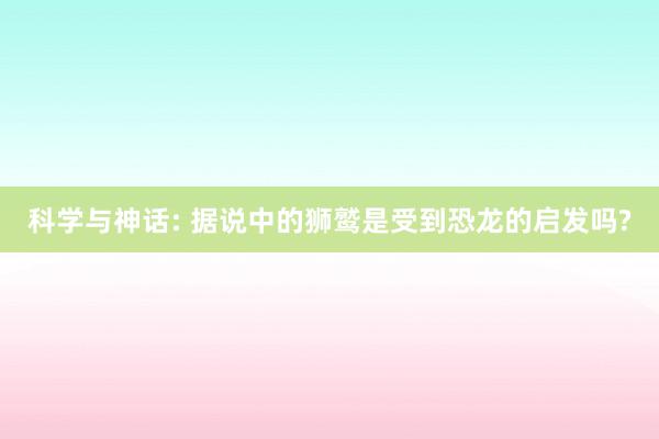 科学与神话: 据说中的狮鹫是受到恐龙的启发吗?