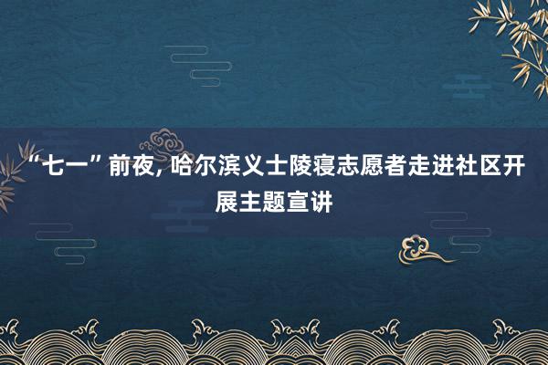 “七一”前夜, 哈尔滨义士陵寝志愿者走进社区开展主题宣讲