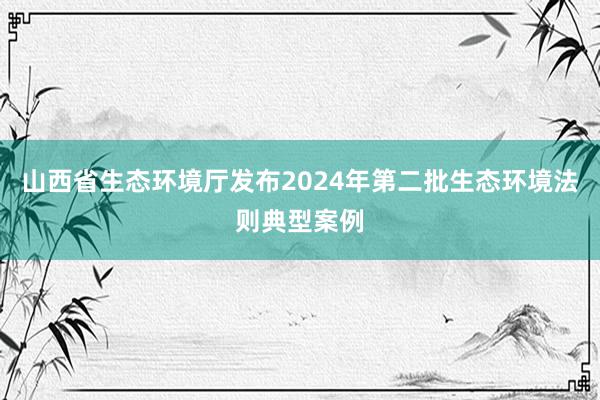 山西省生态环境厅发布2024年第二批生态环境法则典型案例