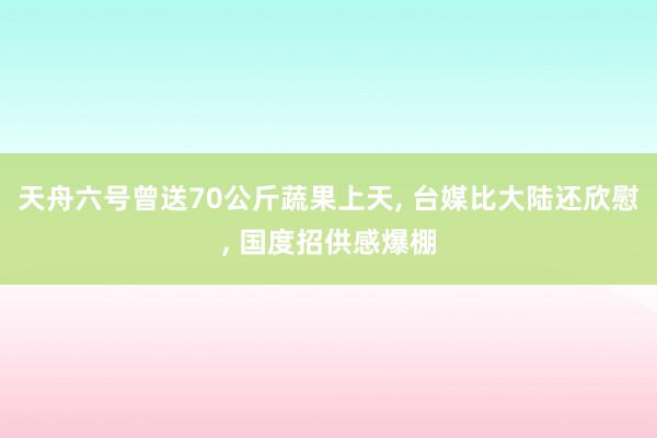 天舟六号曾送70公斤蔬果上天, 台媒比大陆还欣慰, 国度招供感爆棚