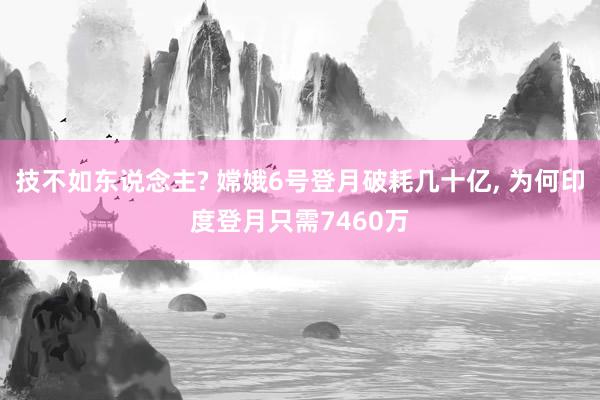 技不如东说念主? 嫦娥6号登月破耗几十亿, 为何印度登月只需7460万