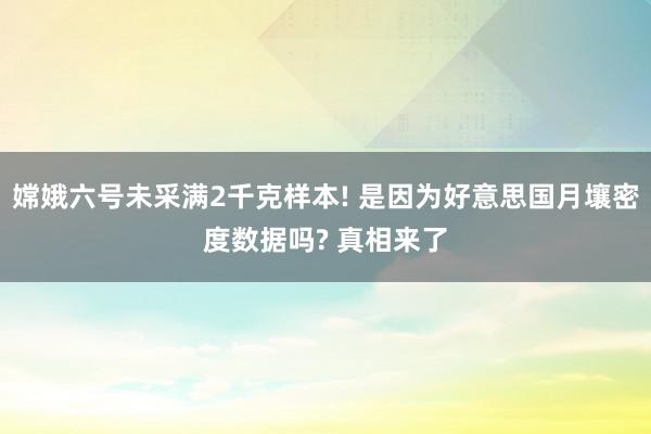 嫦娥六号未采满2千克样本! 是因为好意思国月壤密度数据吗? 真相来了