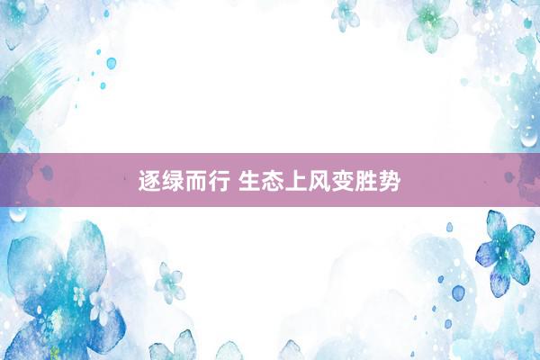 逐绿而行 生态上风变胜势