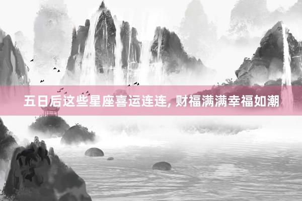 五日后这些星座喜运连连, 财福满满幸福如潮