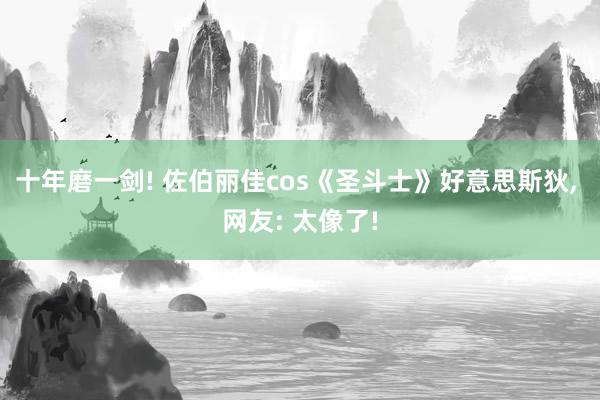 十年磨一剑! 佐伯丽佳cos《圣斗士》好意思斯狄, 网友: 太像了!