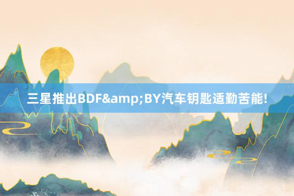 三星推出BDF&BY汽车钥匙适勤苦能!