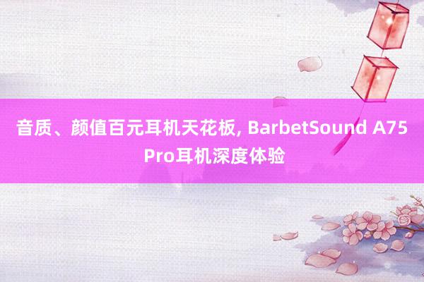 音质、颜值百元耳机天花板, BarbetSound A75 Pro耳机深度体验