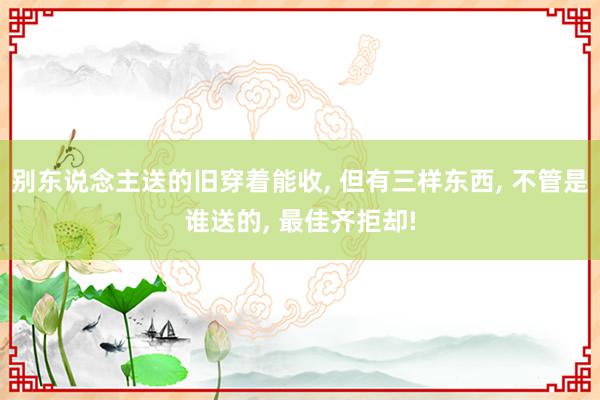 别东说念主送的旧穿着能收, 但有三样东西, 不管是谁送的, 最佳齐拒却!