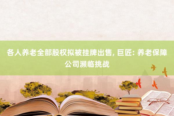 各人养老全部股权拟被挂牌出售, 巨匠: 养老保障公司濒临挑战