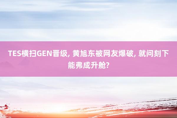 TES横扫GEN晋级, 黄旭东被网友爆破, 就问刻下能弗成升舱?