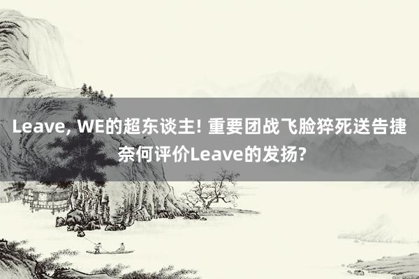 Leave, WE的超东谈主! 重要团战飞脸猝死送告捷 奈何评价Leave的发扬?