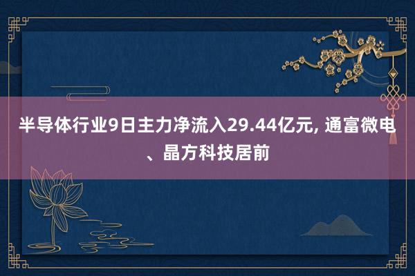 半导体行业9日主力净流入29.44亿元, 通富微电、晶方科技居前