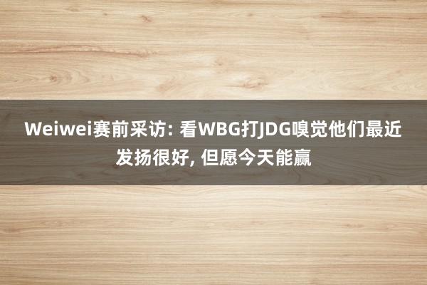 Weiwei赛前采访: 看WBG打JDG嗅觉他们最近发扬很好, 但愿今天能赢