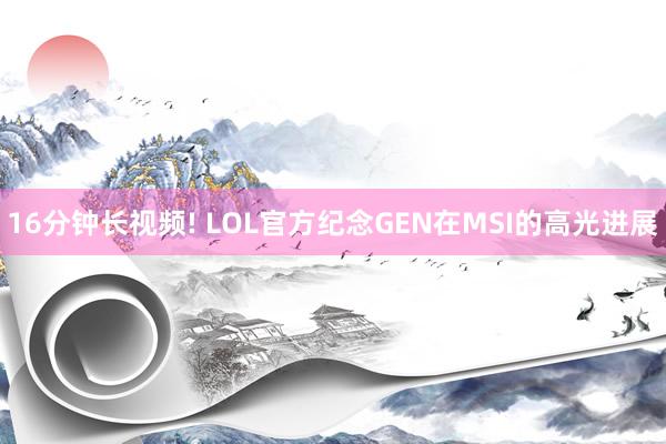 16分钟长视频! LOL官方纪念GEN在MSI的高光进展