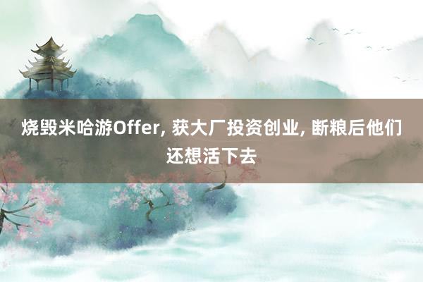 烧毁米哈游Offer, 获大厂投资创业, 断粮后他们还想活下去