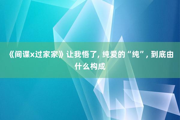 《间谍x过家家》让我悟了, 纯爱的“纯”, 到底由什么构成