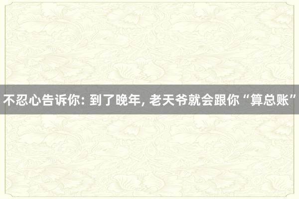 不忍心告诉你: 到了晚年, 老天爷就会跟你“算总账”